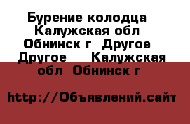 Бурение колодца - Калужская обл., Обнинск г. Другое » Другое   . Калужская обл.,Обнинск г.